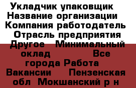 Укладчик-упаковщик › Название организации ­ Компания-работодатель › Отрасль предприятия ­ Другое › Минимальный оклад ­ 19 500 - Все города Работа » Вакансии   . Пензенская обл.,Мокшанский р-н